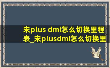 宋plus dmi怎么切换里程表_宋plusdmi怎么切换里程信息